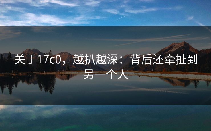 关于17c0，越扒越深：背后还牵扯到另一个人