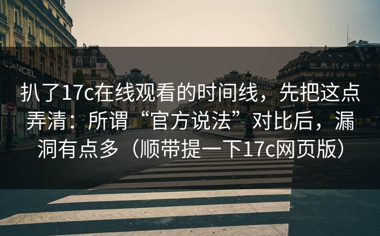 扒了17c在线观看的时间线，先把这点弄清：所谓“官方说法”对比后，漏洞有点多（顺带提一下17c网页版）