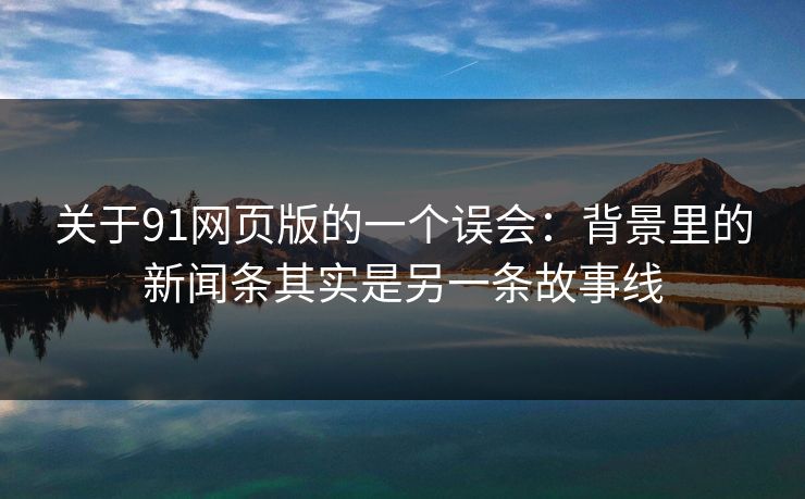关于91网页版的一个误会：背景里的新闻条其实是另一条故事线