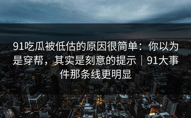 91吃瓜被低估的原因很简单：你以为是穿帮，其实是刻意的提示｜91大事件那条线更明显