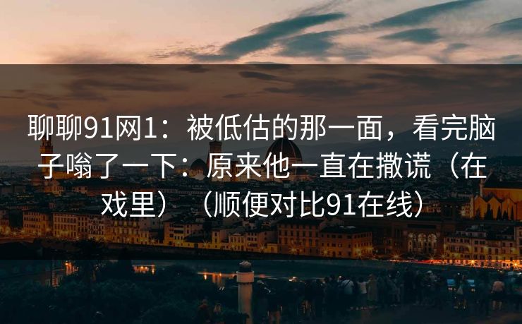 聊聊91网1：被低估的那一面，看完脑子嗡了一下：原来他一直在撒谎（在戏里）（顺便对比91在线）