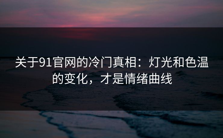 关于91官网的冷门真相：灯光和色温的变化，才是情绪曲线